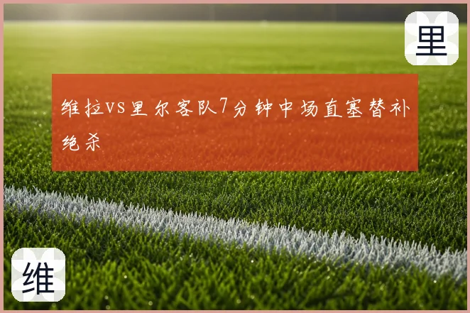 维拉vs里尔客队7分钟中场直塞替补绝杀