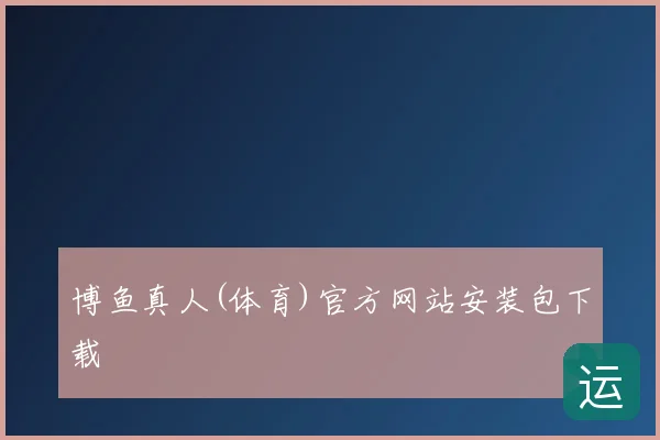 博鱼真人(体育)官方网站安装包下载