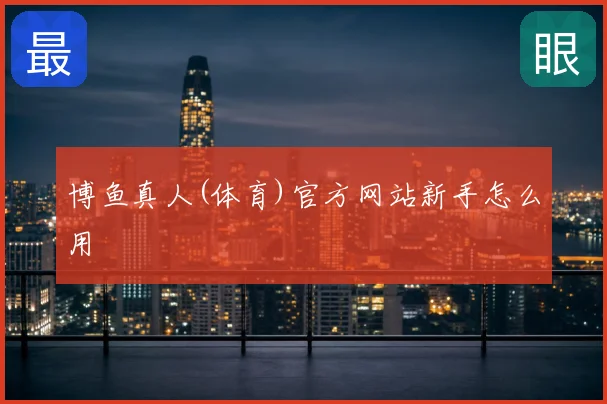 博鱼真人(体育)官方网站新手怎么用