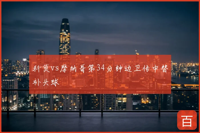科莫vs摩纳哥第34分钟边卫传中替补头球