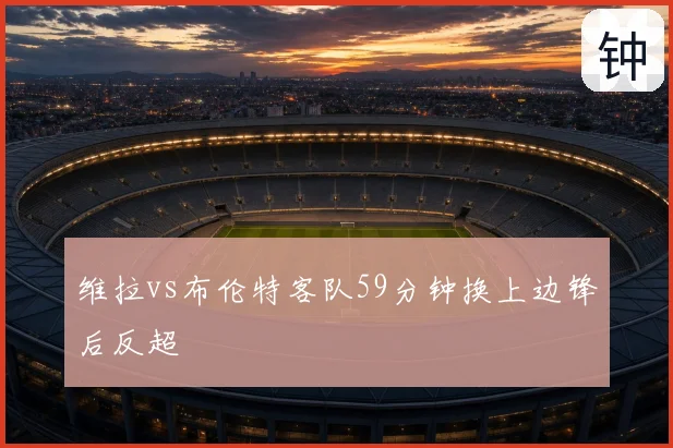 维拉vs布伦特客队59分钟换上边锋后反超