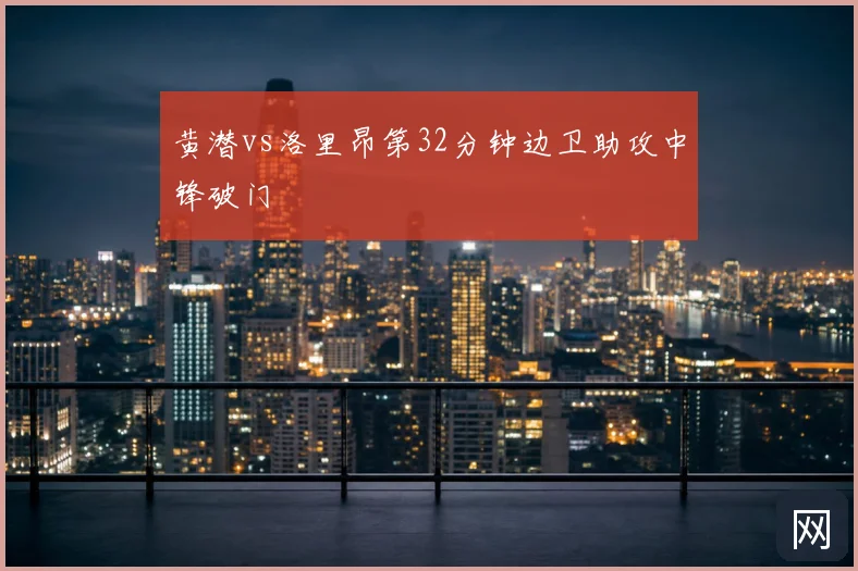 黄潜vs洛里昂第32分钟边卫助攻中锋破门
