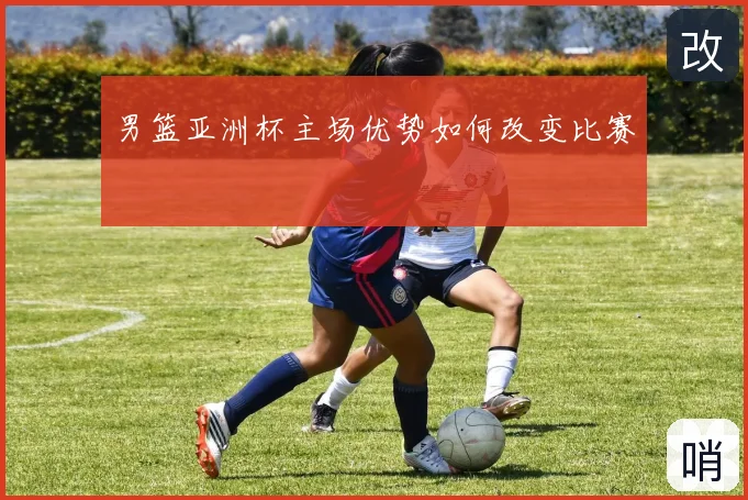 男篮亚洲杯主场优势如何改变比赛