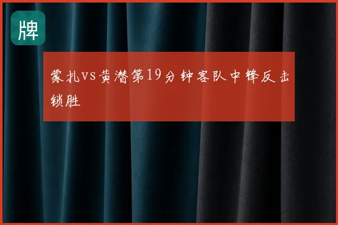 蒙扎vs黄潜第19分钟客队中锋反击锁胜