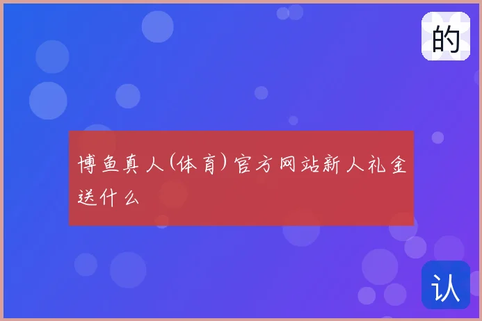 博鱼真人(体育)官方网站新人礼金送什么