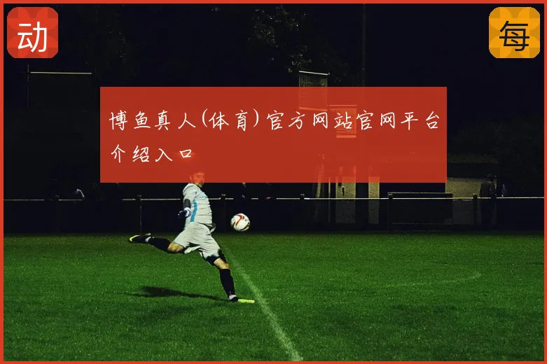 博鱼真人(体育)官方网站官网平台介绍入口
