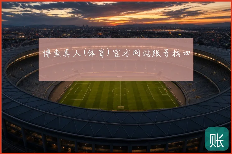 博鱼真人(体育)官方网站账号找回