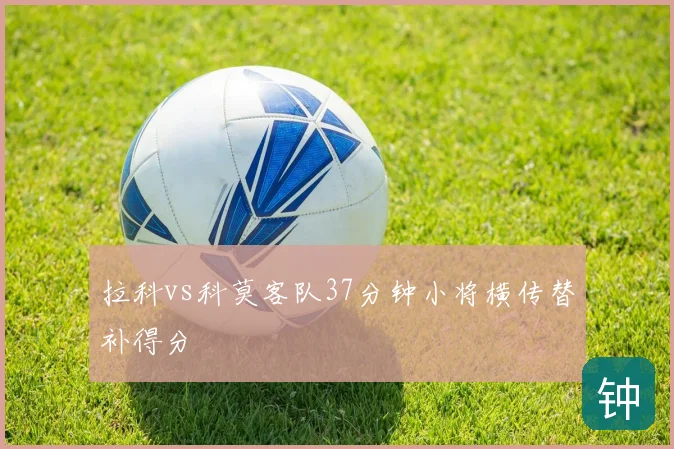 拉科vs科莫客队37分钟小将横传替补得分