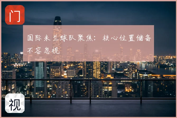 国际米兰球队聚焦:核心位置储备不容忽视