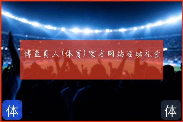 博鱼真人(体育)官方网站活动礼金