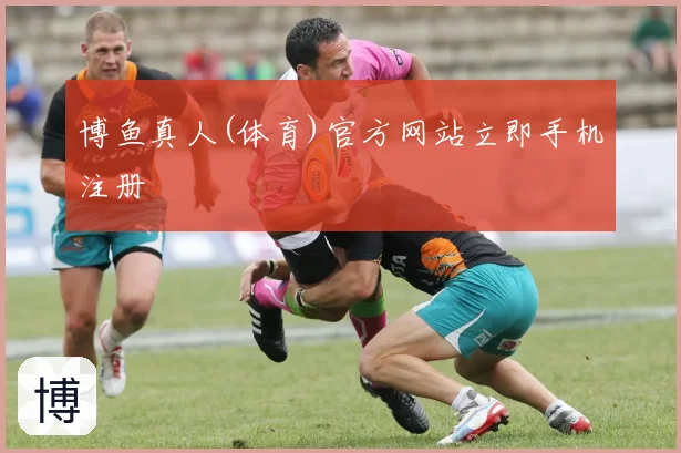 博鱼真人(体育)官方网站立即手机注册